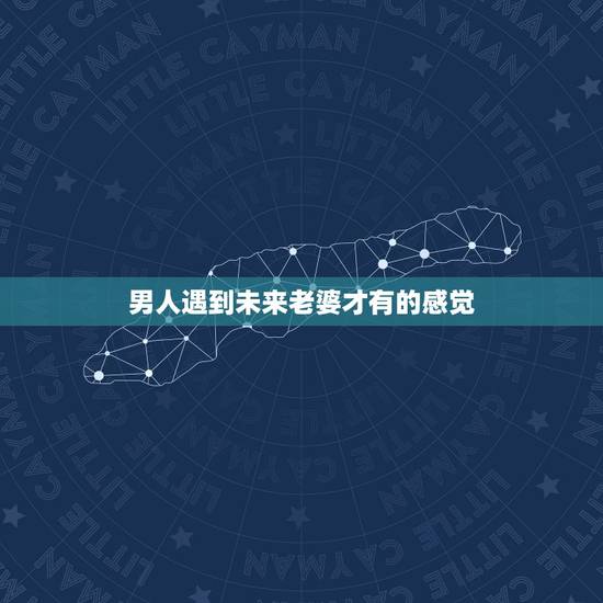 男人遇到未来老婆才有的感觉，据说男人在看到自己未来妻子时都会有种感觉，