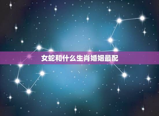 女蛇和什么生肖婚姻最配,生肖配对姻缘男鼠女蛇 女蛇和什么生肖婚姻最配,生肖配对姻缘男鼠女蛇