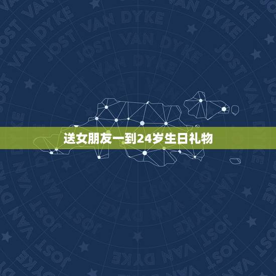 送女朋友一到24岁生日礼物，送女友24岁生日礼物