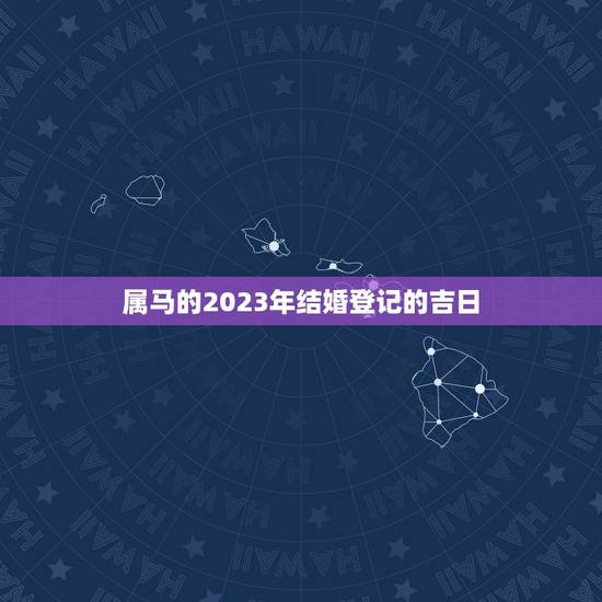 属马的2023年结婚登记的吉日,1994属狗女和199O年属马男准备2 属马的2023年结婚登记的吉日,1994属狗女和199O年属马男准备2