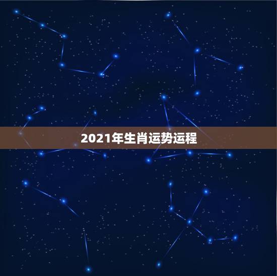 2021年生肖运势运程，2021年生肖运势大全