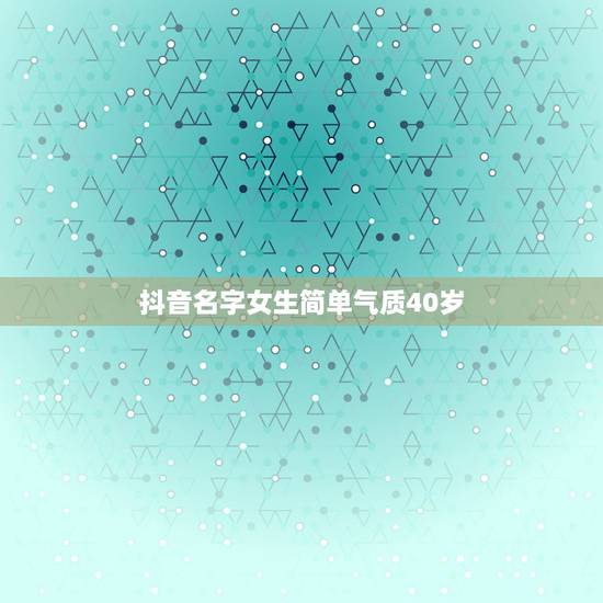 抖音名字女生简单气质40岁,抖音女生什么名字好听 抖音名字女生简单气质40岁,抖音女生什么名字好听