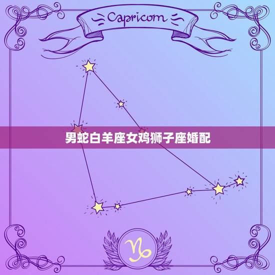 男蛇白羊座女鸡狮子座婚配，男属的鸡的白羊座。女属鸡的狮子座。这配么？需