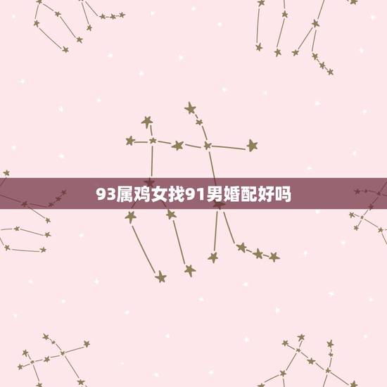 93属鸡女找91男婚配好吗，91年属羊的男的和93年属鸡的配吗
