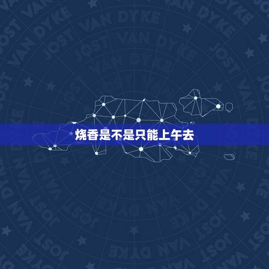 烧香是不是只能上午去，有没有听说烧香拜佛得上午去？