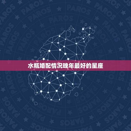 水瓶婚配情况晚年最好的星座,水瓶座和什么星座相配最好? 水瓶婚配情况晚年最好的星座,水瓶座和什么星座相配最好?