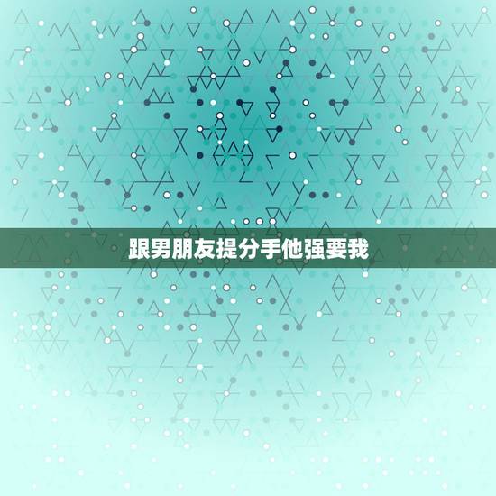 跟男朋友提分手他强要我，我跟男朋友提分手，他让我自己想清楚再跟他说