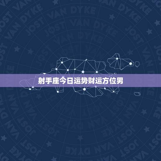 射手座今日运势财运方位男，射手座今日运势财运方位