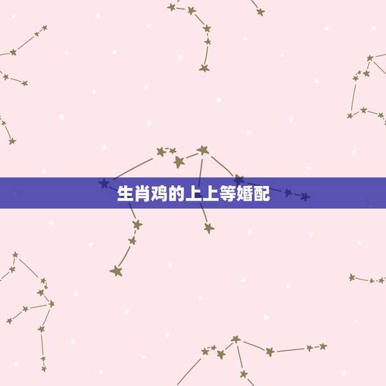 生肖鸡的上上等婚配，属鸡上面属什么