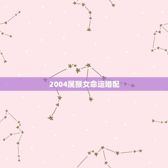 2004属猴女命运婚配,2004年属猴的几月出生最好命运如何 2004属猴女命运婚配,2004年属猴的几月出生最好命运如何