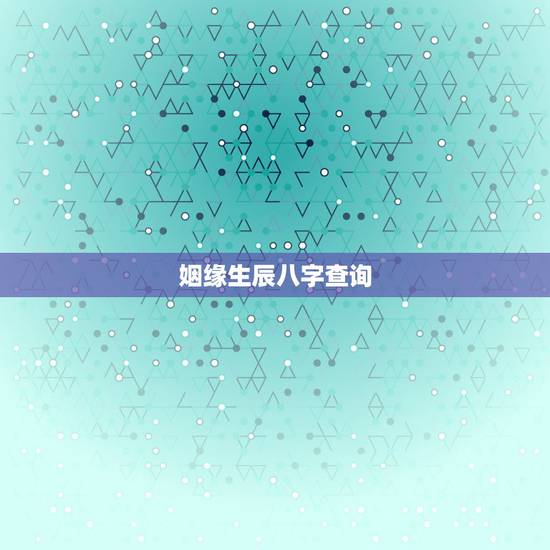 姻缘生辰八字查询,生辰八字婚配查询表 姻缘生辰八字查询,生辰八字婚配查询表
