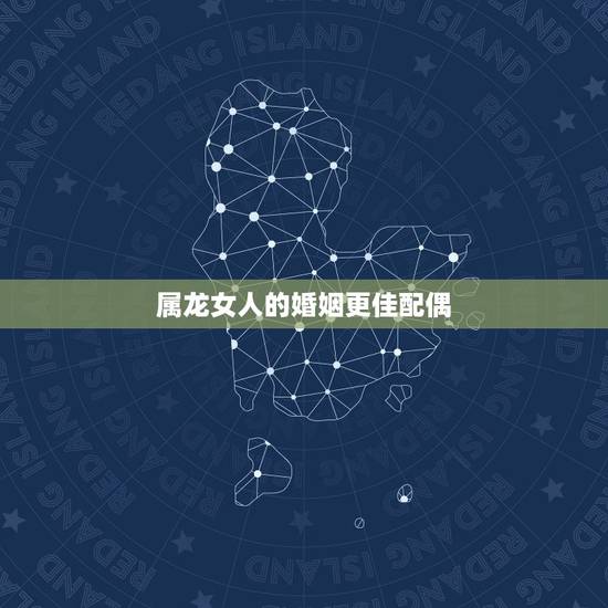 属龙女人的婚姻更佳配偶，属龙女的更佳配偶属相