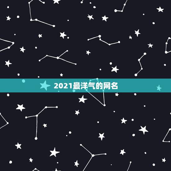 2021最洋气的网名，微信群名字2021最好听