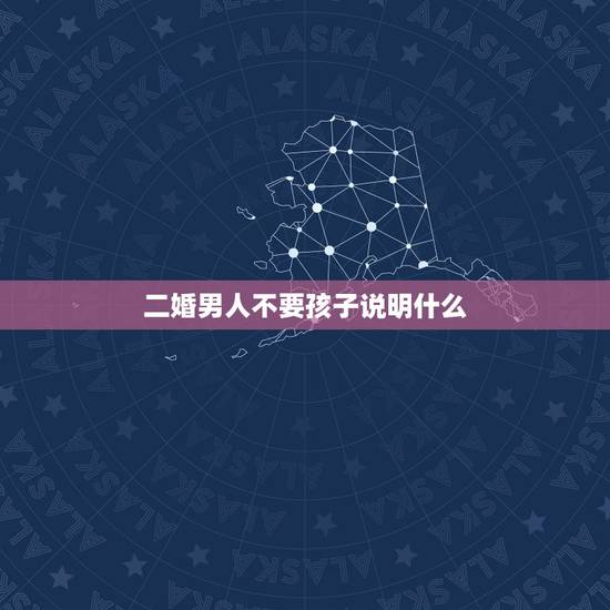 二婚男人不要孩子说明什么，二婚男人不想要孩子是真心吗？
