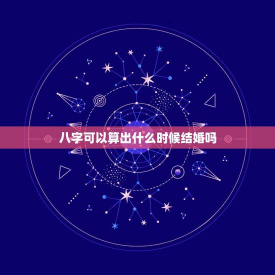 八字可以算出什么时候结婚吗，八字算婚姻什么时候来
