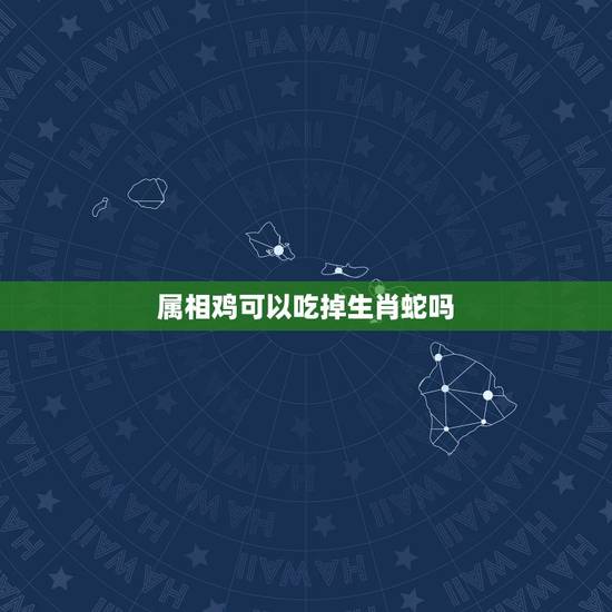 属相鸡可以吃掉生肖蛇吗，属鸡的和属蛇的是否相克