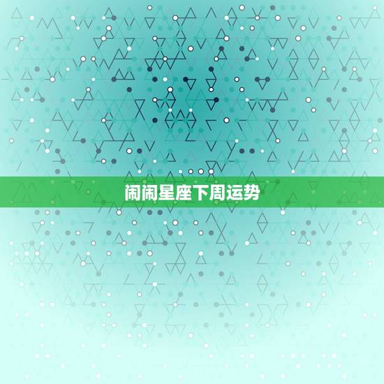 闹闹星座下周运势，双鱼座下周运势 第一星座网