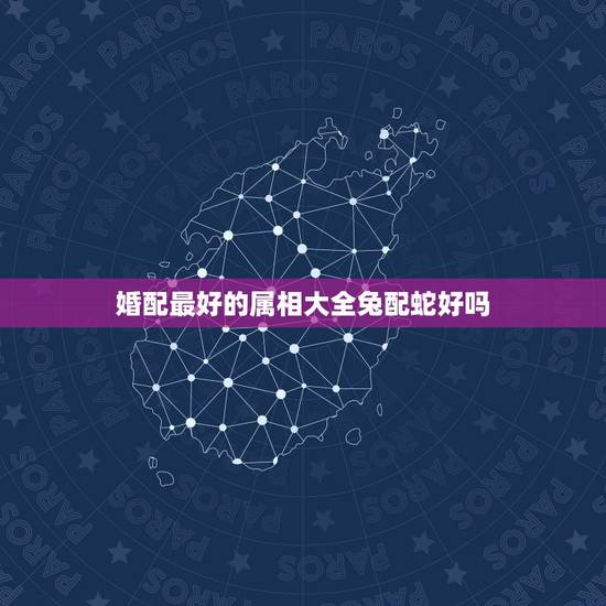 婚配最好的属相大全兔配蛇好吗,属兔跟属蛇生什么属相好 婚配最好的属相大全兔配蛇好吗,属兔跟属蛇生什么属相好