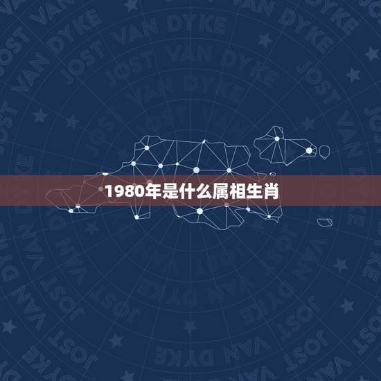 1980年是什么属相生肖,80年的生肖是什么? 1980年是什么属相生肖,80年的生肖是什么?