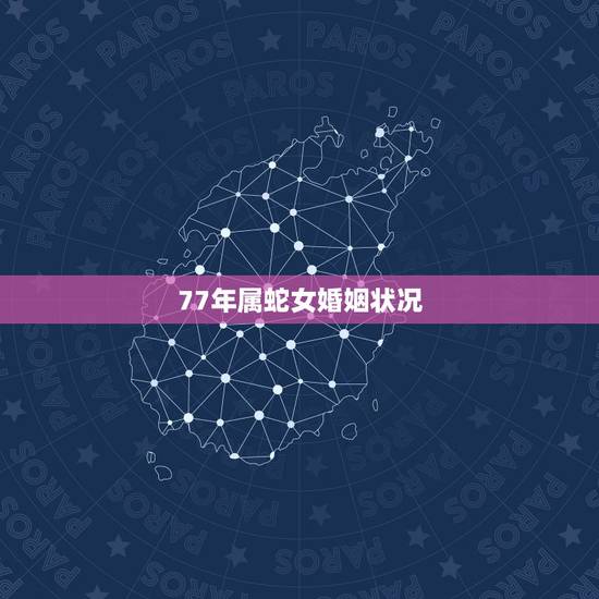 77年属蛇女婚姻状况,77年属蛇女人的财运和爱情 77年属蛇女婚姻状况,77年属蛇女人的财运和爱情