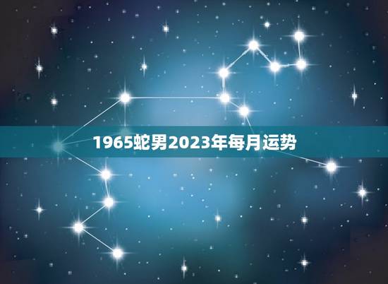1965蛇男2023年每月运势(全年财运旺盛事业稳步上升)