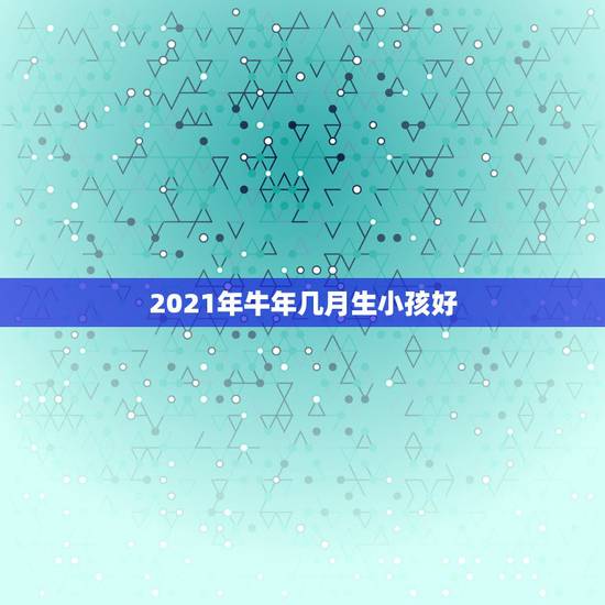 2021年牛年几月生小孩好，2021年牛年几月出生的宝宝好