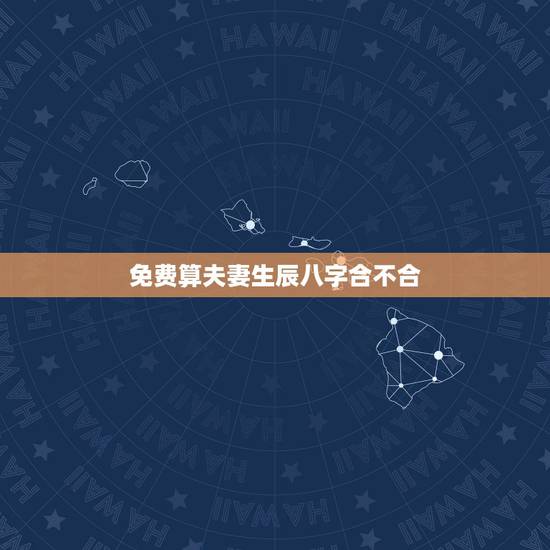 免费算夫妻生辰八字合不合,测夫妻生辰八字合不合? 免费算夫妻生辰八字合不合,测夫妻生辰八字合不合?