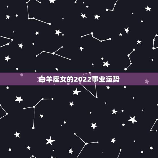白羊座女的2022事业运势,属猴白羊座女的未来运势 白羊座女的2022事业运势,属猴白羊座女的未来运势