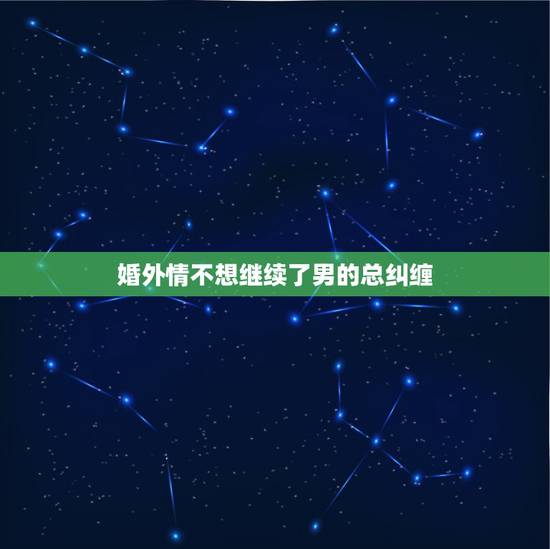 婚外情不想继续了男的总纠缠，婚外情男纠缠不清怎么办不想继续下去怎么解决