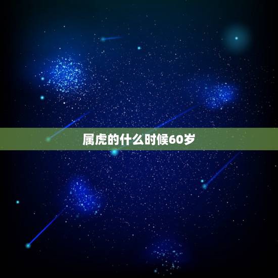 属虎的什么时候60岁,时候属虎是什么时辰 属虎的什么时候60岁,时候属虎是什么时辰