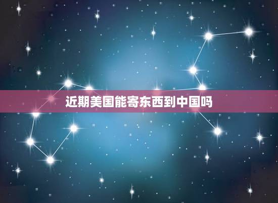 近期美国能寄东西到中国吗，在美国怎么邮寄东西回国？