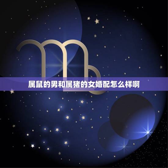 属鼠的男和属猪的女婚配怎么样啊,属猪1983年女和属鼠的男1984结婚 属鼠的男和属猪的女婚配怎么样啊,属猪1983年女和属鼠的男1984结婚
