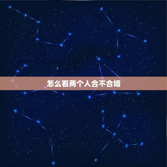 怎么看两个人合不合婚,从哪几点能看出来两个人合不合? 怎么看两个人合不合婚,从哪几点能看出来两个人合不合?