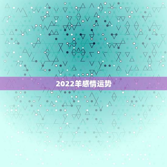 2022羊感情运势，2022年属羊人的全年运势如何？