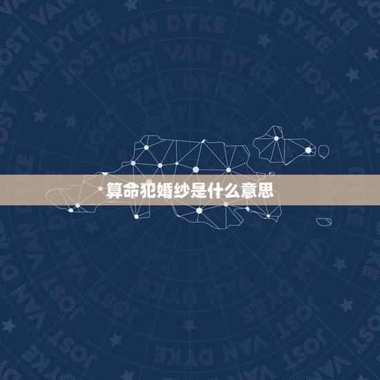 算命犯婚纱是什么意思,犯薄婚纱是什么意思 算命犯婚纱是什么意思,犯薄婚纱是什么意思