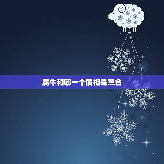 属牛和哪一个属相是三合,属牛的和属什么的和 属牛和哪一个属相是三合,属牛的和属什么的和