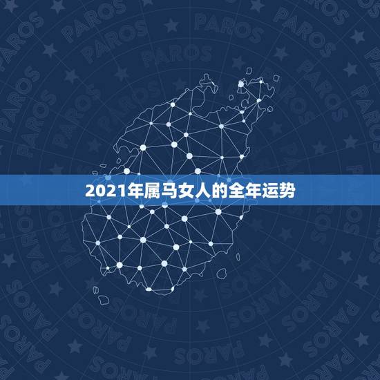 2021年属马女人的全年运势,属马2021年运势及运程详解 2021年属马女人的全年运势,属马2021年运势及运程详解