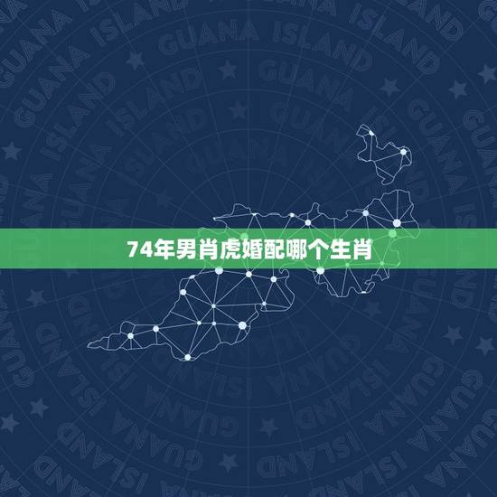 74年男肖虎婚配哪个生肖，1974年属虎人一生幸运数字