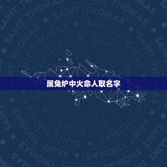 属兔炉中火命人取名字，炉中火命应该名字里带什么字