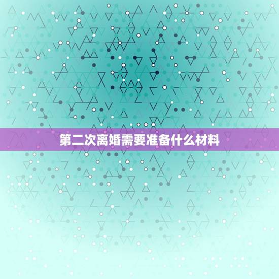 第二次离婚需要准备什么材料,第二次起诉离婚要准备哪些材料? 第二次离婚需要准备什么材料,第二次起诉离婚要准备哪些材料?