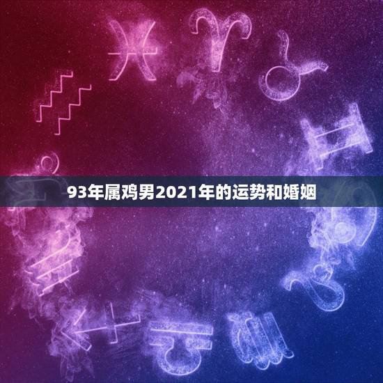 93年属鸡男2021年的运势和婚姻，属鸡男2021年全年运势如何