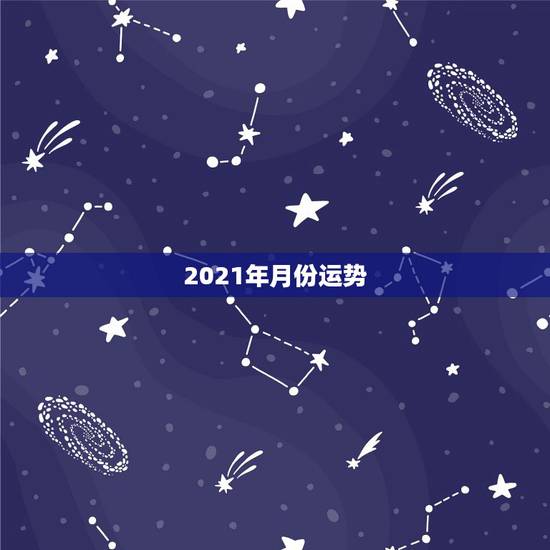 2021年月份运势，十二生肖运程2021年运势每月运程