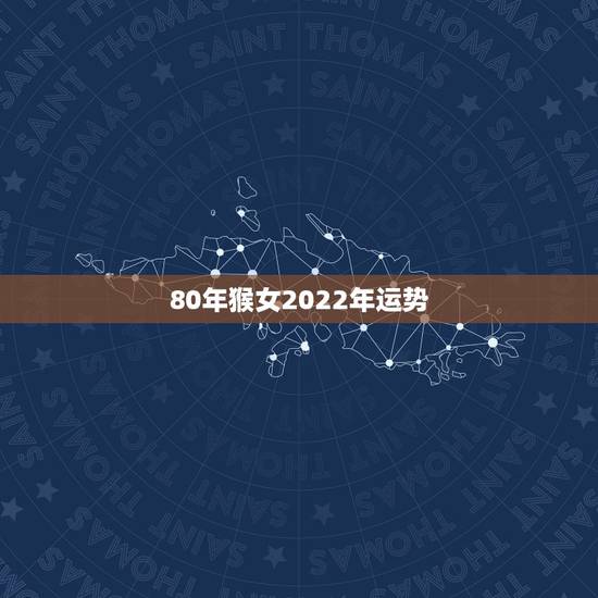 80年猴女2022年运势,2022属猴全年运势女 80年猴女2022年运势,2022属猴全年运势女