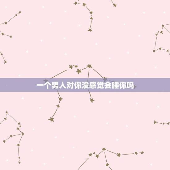 一个男人对你没感觉会睡你吗，男人会和没感觉的人暧昧吗
