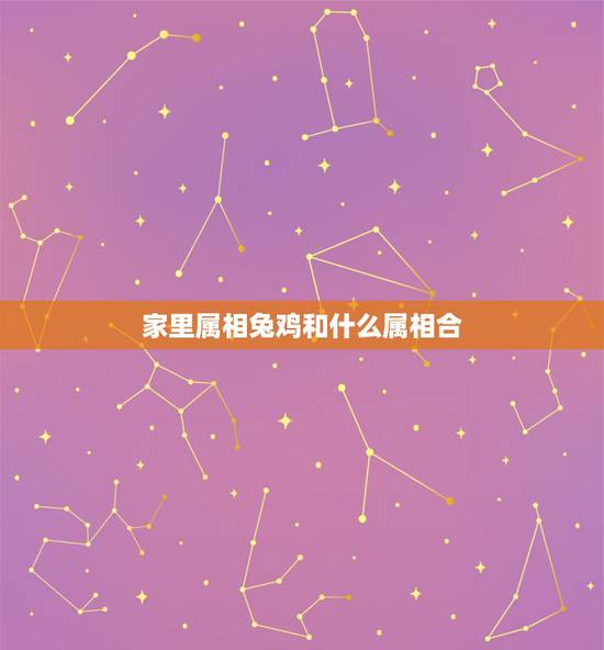 家里属相兔鸡和什么属相合,属兔和什么属相比较相配 家里属相兔鸡和什么属相合,属兔和什么属相比较相配