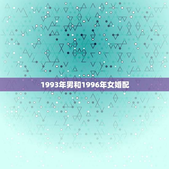 1993年男和1996年女婚配，请问1993年属鸡的男和1996年属鼠