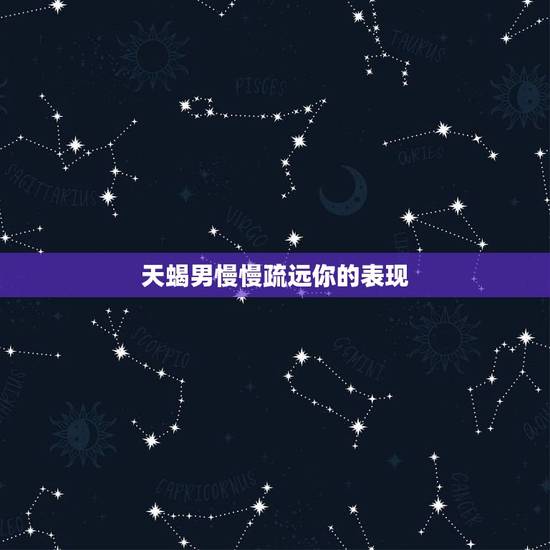 天蝎男慢慢疏远你的表现，天蝎男敷衍你的时候会有什么表现？