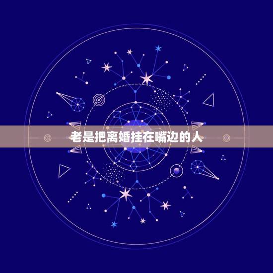 老是把离婚挂在嘴边的人,老婆天天把离婚挂到嘴边上,我烦死了。怎么办? 老是把离婚挂在嘴边的人,老婆天天把离婚挂到嘴边上,我烦死了。怎么办?