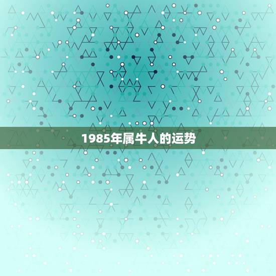 1985年属牛人的运势,85属牛今年运势 1985年属牛人的运势,85属牛今年运势