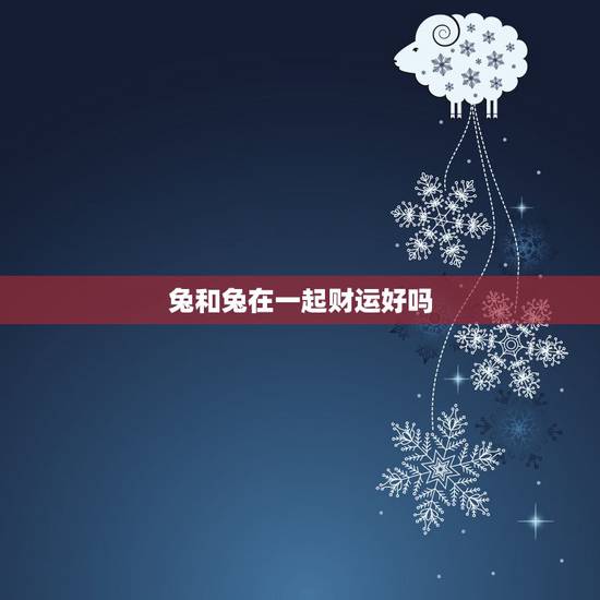 兔和兔在一起财运好吗，马和虎在一起有财运